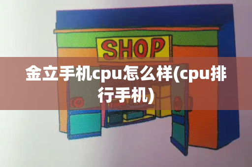 金立手机cpu怎么样(cpu排行手机)-第1张图片-星选测评
