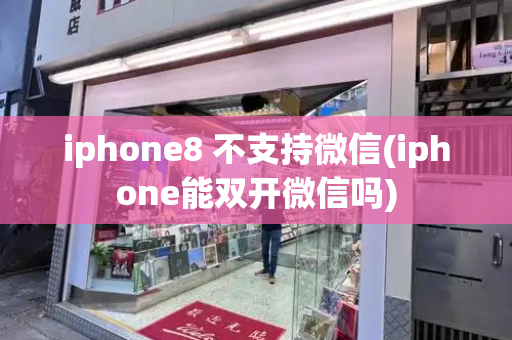 iphone8 不支持微信(iphone能双开微信吗)-第1张图片-星选测评