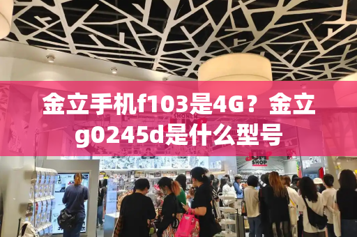 金立手机f103是4G？金立g0245d是什么型号