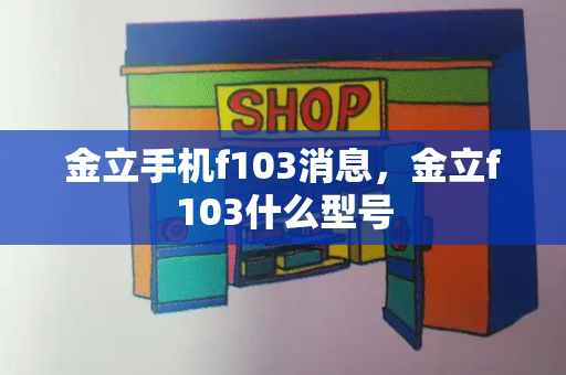 金立手机f103消息，金立f103什么型号-第1张图片-星选测评