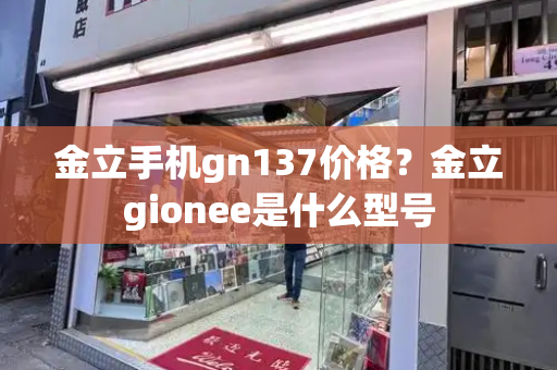 金立手机gn137价格？金立gionee是什么型号