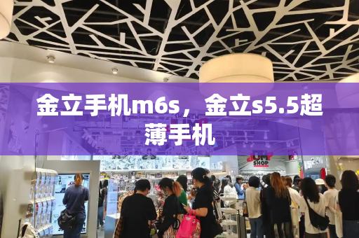 金立手机m6s，金立s5.5超薄手机-第1张图片-星选测评