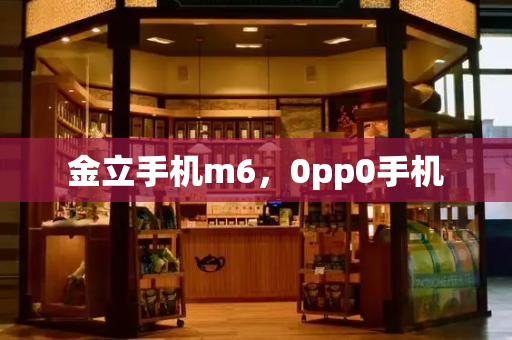 金立手机m6，0pp0手机-第1张图片-星选测评