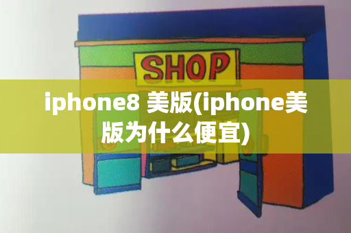 iphone8 美版(iphone美版为什么便宜)