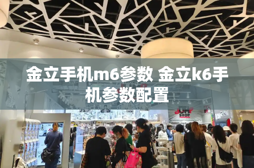 金立手机m6参数 金立k6手机参数配置