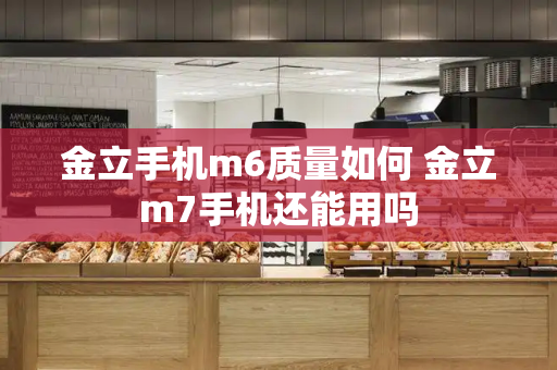 金立手机m6质量如何 金立m7手机还能用吗