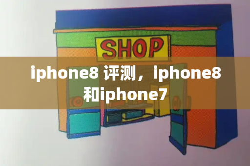 iphone8 评测，iphone8和iphone7