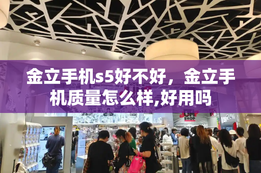金立手机s5好不好，金立手机质量怎么样,好用吗