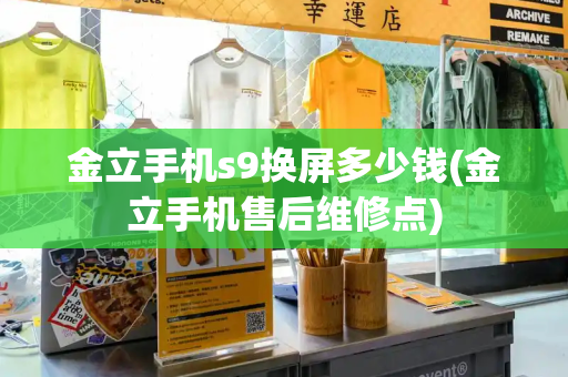 金立手机s9换屏多少钱(金立手机售后维修点)