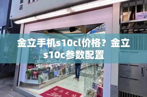 金立手机s10cl价格？金立s10c参数配置