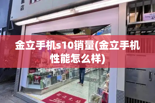 金立手机s10销量(金立手机性能怎么样)