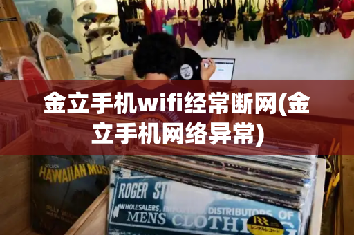 金立手机wifi经常断网(金立手机网络异常)