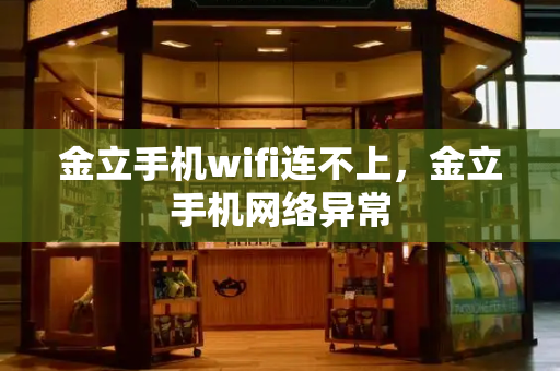 金立手机wifi连不上，金立手机网络异常