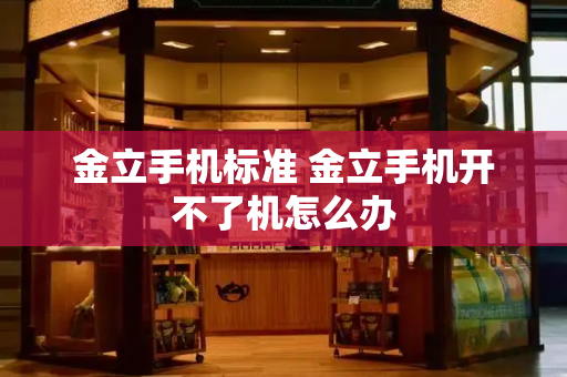 金立手机标准 金立手机开不了机怎么办