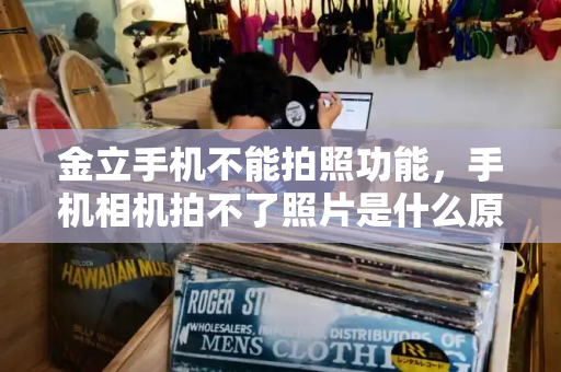 金立手机不能拍照功能，手机相机拍不了照片是什么原因
