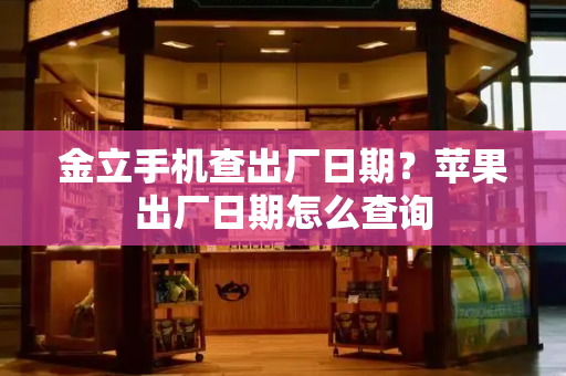金立手机查出厂日期？苹果出厂日期怎么查询-第1张图片-星选测评