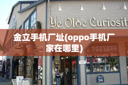 金立手机厂址(oppo手机厂家在哪里)-第1张图片-星选测评