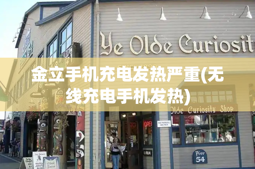 金立手机充电发热严重(无线充电手机发热)