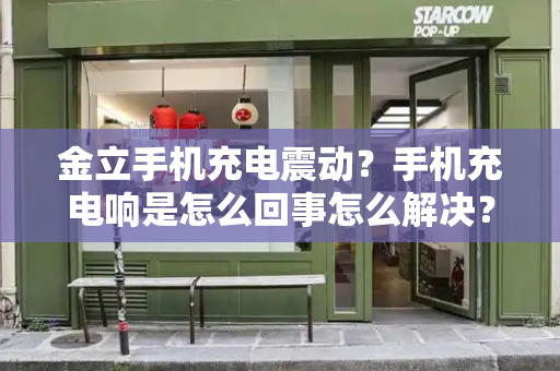金立手机充电震动？手机充电响是怎么回事怎么解决？
