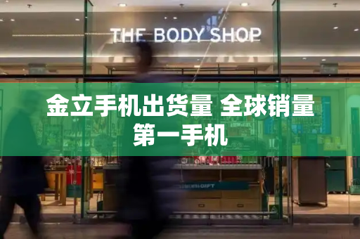 金立手机出货量 全球销量第一手机