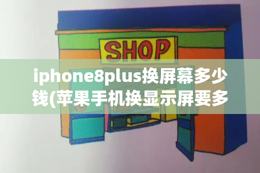 iphone8plus换屏幕多少钱(苹果手机换显示屏要多少钱)