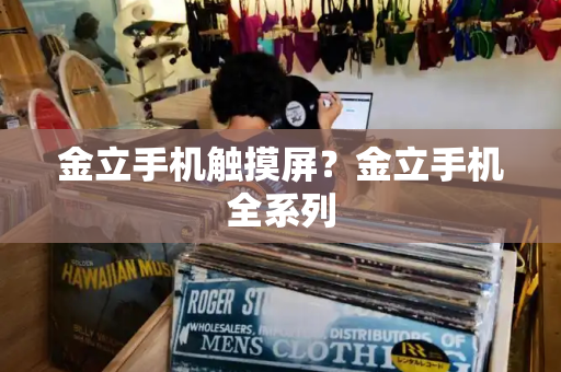金立手机触摸屏？金立手机全系列-第1张图片-星选测评