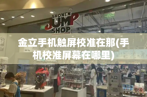 金立手机触屏校准在那(手机校准屏幕在哪里)-第1张图片-星选测评