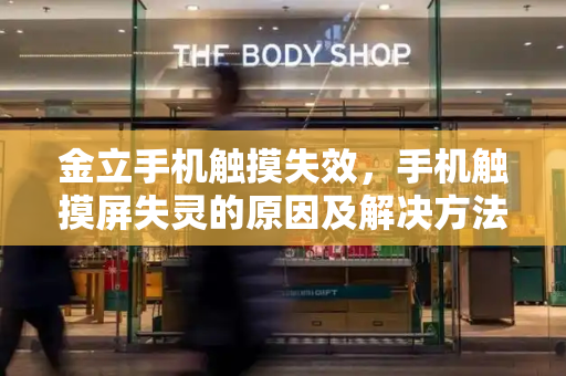 金立手机触摸失效，手机触摸屏失灵的原因及解决方法