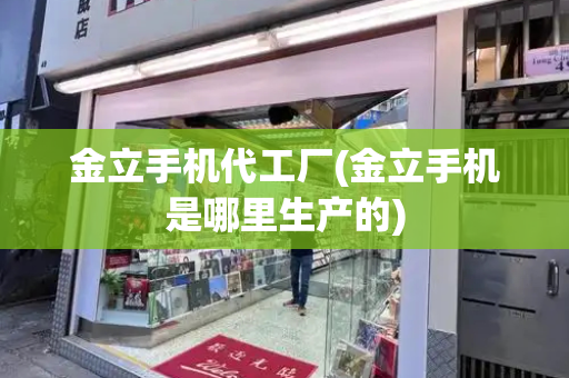 金立手机代工厂(金立手机是哪里生产的)-第1张图片-星选测评