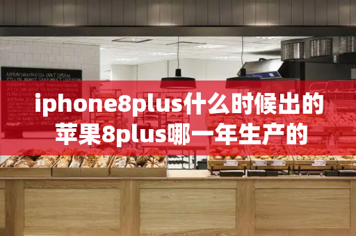 iphone8plus什么时候出的 苹果8plus哪一年生产的