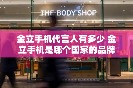 金立手机代言人有多少 金立手机是哪个国家的品牌-第1张图片-星选测评