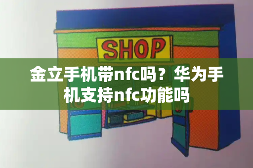 金立手机带nfc吗？华为手机支持nfc功能吗