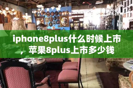 iphone8plus什么时候上市，苹果8plus上市多少钱
