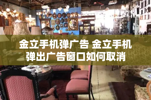 金立手机弹广告 金立手机弹出广告窗口如何取消-第1张图片-星选测评