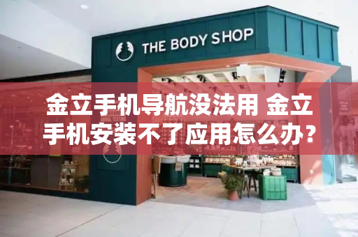 金立手机导航没法用 金立手机安装不了应用怎么办？
