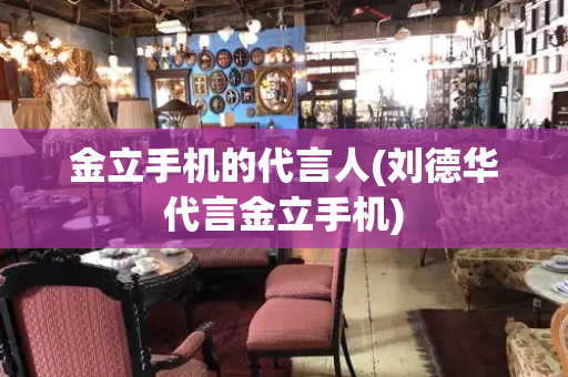 金立手机的代言人(刘德华代言金立手机)-第1张图片-星选测评