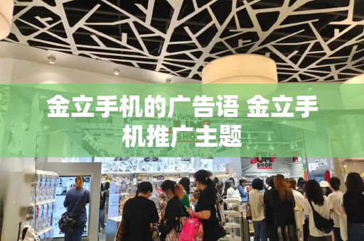 金立手机的广告语 金立手机推广主题-第1张图片-星选测评