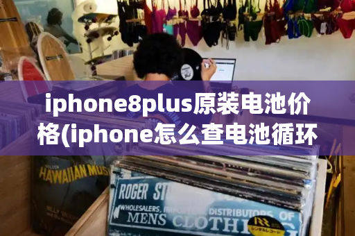 iphone8plus原装电池价格(iphone怎么查电池循环次数)-第1张图片-星选测评