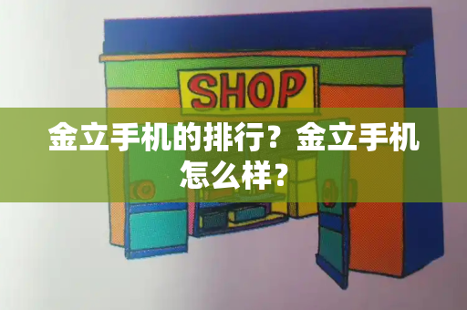 金立手机的排行？金立手机怎么样？