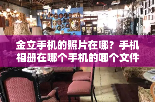 金立手机的照片在哪？手机相册在哪个手机的哪个文件夹里