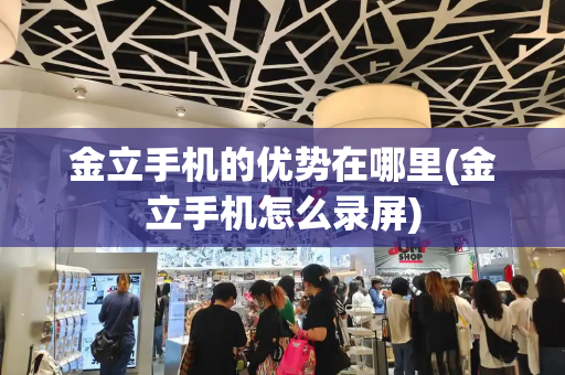 金立手机的优势在哪里(金立手机怎么录屏)-第1张图片-星选测评