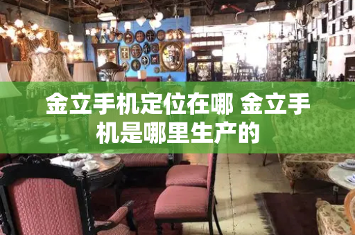 金立手机定位在哪 金立手机是哪里生产的