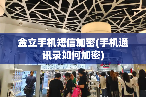 金立手机短信加密(手机通讯录如何加密)