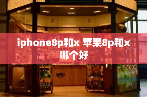 iphone8p和x 苹果8p和x哪个好