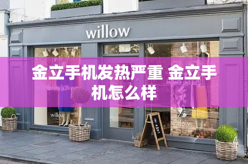 金立手机发热严重 金立手机怎么样-第1张图片-星选测评