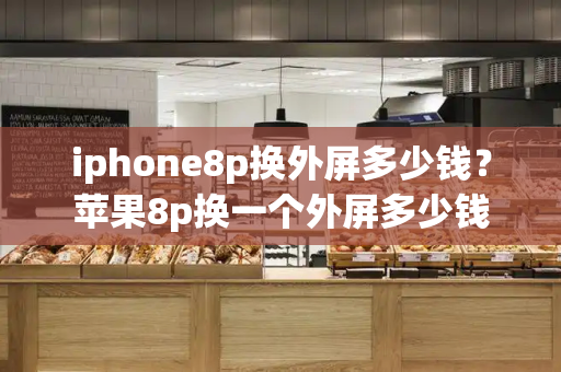 iphone8p换外屏多少钱？苹果8p换一个外屏多少钱