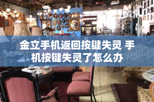 金立手机返回按键失灵 手机按键失灵了怎么办