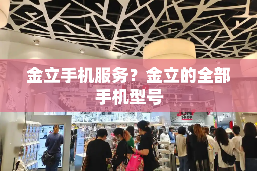 金立手机服务？金立的全部手机型号