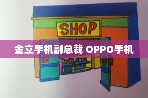 金立手机副总裁 OPPO手机-第1张图片-星选测评