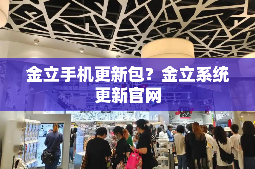 金立手机更新包？金立系统更新官网-第1张图片-星选测评